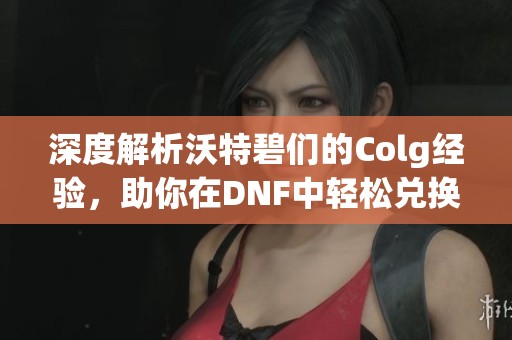 深度解析沃特碧們的Colg經(jīng)驗，助你在DNF中輕松兌換獎勵