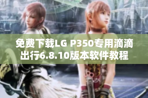 免費(fèi)下載LG P350專用滴滴出行6.8.10版本軟件教程