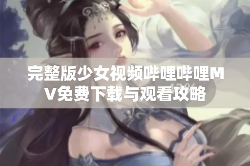 完整版少女視頻嗶哩嗶哩MV免費下載與觀看攻略
