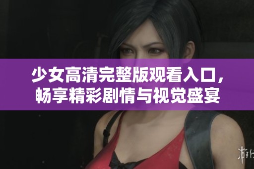 少女高清完整版觀看入口，暢享精彩劇情與視覺盛宴