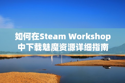 如何在Steam Workshop中下載魅魔資源詳細(xì)指南