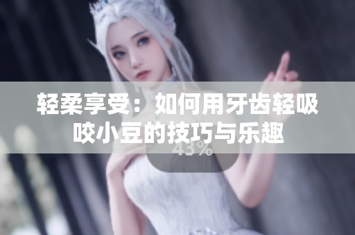 輕柔享受：如何用牙齒輕吸咬小豆的技巧與樂趣