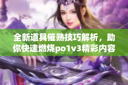 全新道具催熟技巧解析，助你快速燃燒po1v3精彩內(nèi)容