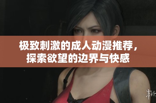 極致刺激的成人動(dòng)漫推薦，探索欲望的邊界與快感