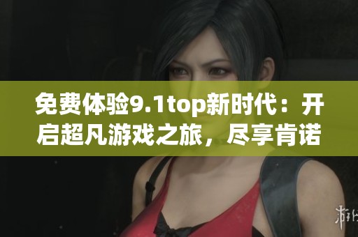 免費體驗9.1top新時代：開啟超凡游戲之旅，盡享肯諾網(wǎng)精彩內(nèi)容