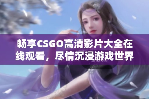 暢享CSGO高清影片大全在線觀看，盡情沉浸游戲世界