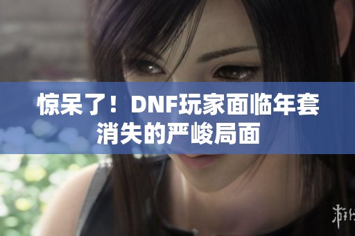驚呆了！DNF玩家面臨年套消失的嚴(yán)峻局面