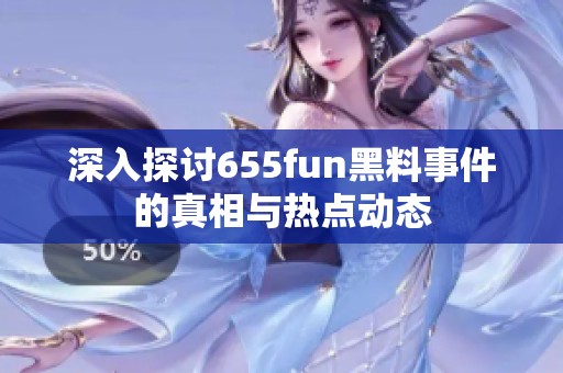深入探討655fun黑料事件的真相與熱點(diǎn)動(dòng)態(tài)
