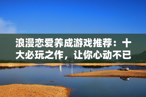 浪漫戀愛養(yǎng)成游戲推薦：十大必玩之作，讓你心動不已