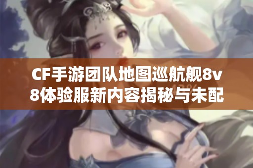 CF手游團(tuán)隊(duì)地圖巡航艦8v8體驗(yàn)服新內(nèi)容揭秘與未配備裝備分析