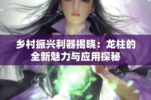 鄉(xiāng)村振興利器揭曉：龍柱的全新魅力與應(yīng)用探秘