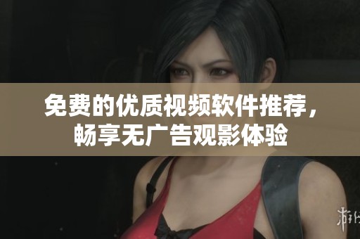 免費的優(yōu)質(zhì)視頻軟件推薦，暢享無廣告觀影體驗