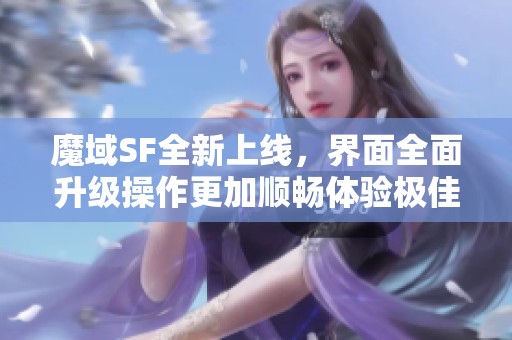魔域SF全新上線，界面全面升級操作更加順暢體驗極佳