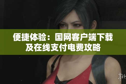 便捷體驗：國網客戶端下載及在線支付電費攻略