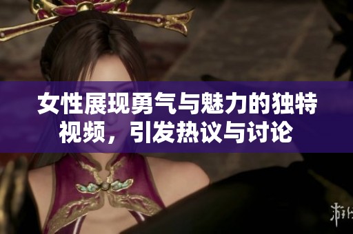 女性展現(xiàn)勇氣與魅力的獨(dú)特視頻，引發(fā)熱議與討論