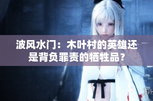 波風水門：木葉村的英雄還是背負罪責的犧牲品？