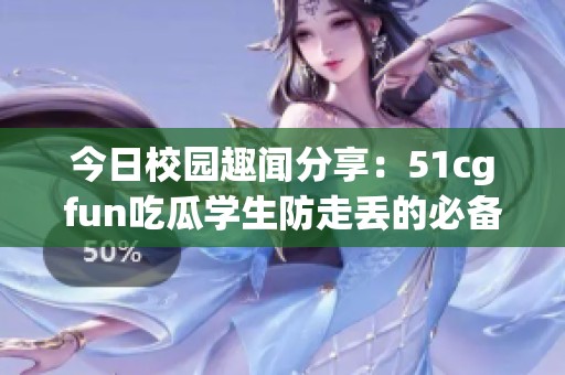 今日校園趣聞分享：51cgfun吃瓜學生防走丟的必備攻略