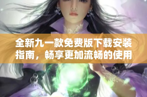全新九一款免費版下載安裝指南，暢享更加流暢的使用體驗