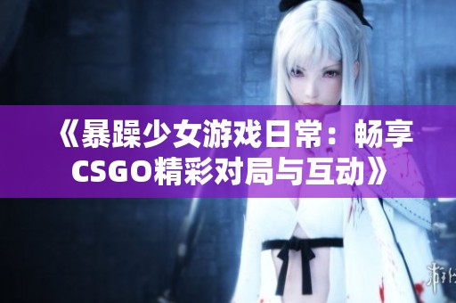 《暴躁少女游戲日常：暢享CSGO精彩對局與互動》