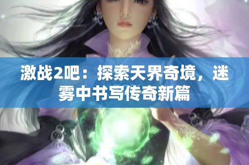 激戰(zhàn)2吧：探索天界奇境，迷霧中書寫傳奇新篇