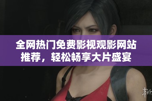 全網(wǎng)熱門免費影視觀影網(wǎng)站推薦，輕松暢享大片盛宴