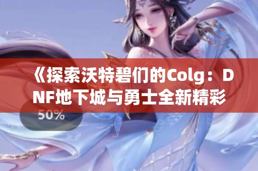《探索沃特碧們的Colg：DNF地下城與勇士全新精彩推薦》