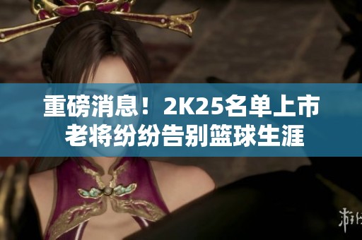 重磅消息！2K25名單上市 老將紛紛告別籃球生涯