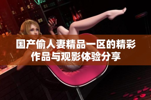 國(guó)產(chǎn)偷人妻精品一區(qū)的精彩作品與觀影體驗(yàn)分享
