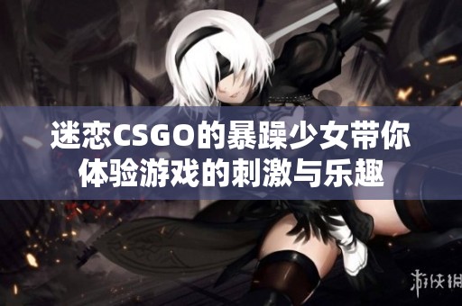 迷戀CSGO的暴躁少女帶你體驗游戲的刺激與樂趣