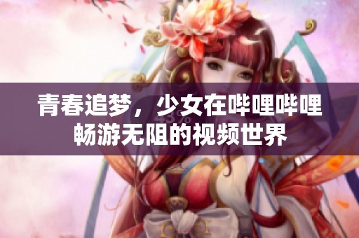 青春追夢，少女在嗶哩嗶哩暢游無阻的視頻世界