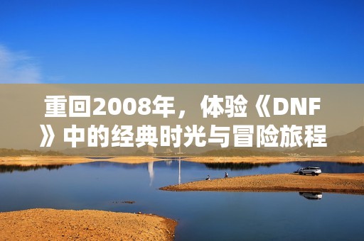重回2008年，體驗《DNF》中的經(jīng)典時光與冒險旅程