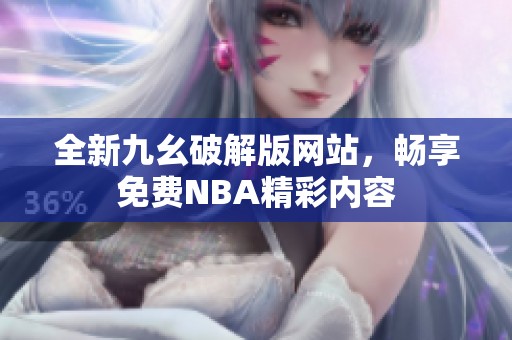 全新九幺破解版網(wǎng)站，暢享免費(fèi)NBA精彩內(nèi)容
