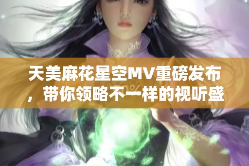 天美麻花星空MV重磅發(fā)布，帶你領略不一樣的視聽盛宴