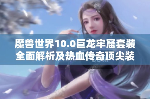 魔獸世界10.0巨龍牢窟套裝全面解析及熱血傳奇頂尖裝備對比