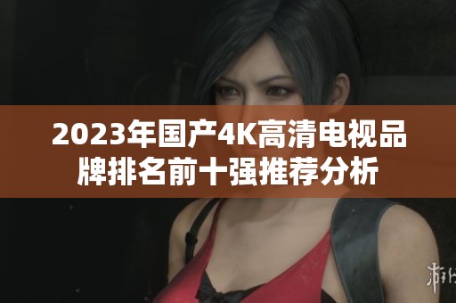 2023年國產(chǎn)4K高清電視品牌排名前十強推薦分析 2023年國產(chǎn)4K高清電視品牌排名前十強推薦分析