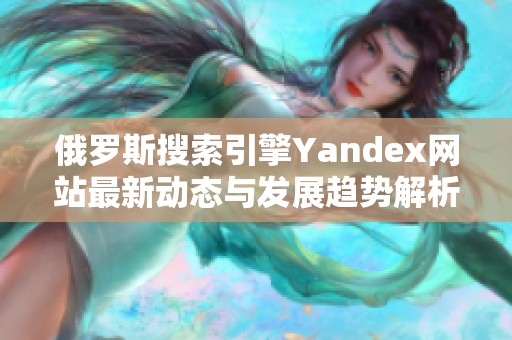 俄羅斯搜索引擎Yandex網(wǎng)站最新動態(tài)與發(fā)展趨勢解析