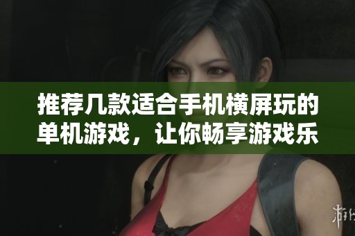 推薦幾款適合手機(jī)橫屏玩的單機(jī)游戲，讓你暢享游戲樂趣