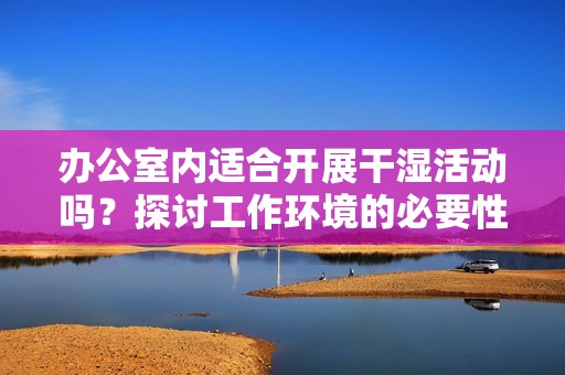 辦公室內(nèi)適合開展干濕活動(dòng)嗎？探討工作環(huán)境的必要性與影響