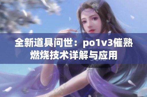 全新道具問(wèn)世：po1v3催熟燃燒技術(shù)詳解與應(yīng)用
