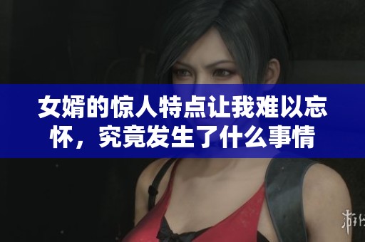 女婿的驚人特點(diǎn)讓我難以忘懷，究竟發(fā)生了什么事情