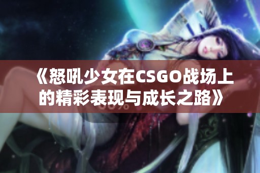 《怒吼少女在CSGO戰(zhàn)場上的精彩表現(xiàn)與成長之路》