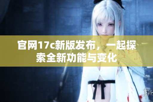 官網(wǎng)17c新版發(fā)布，一起探索全新功能與變化