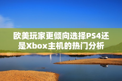 歐美玩家更傾向選擇PS4還是Xbox主機(jī)的熱門(mén)分析
