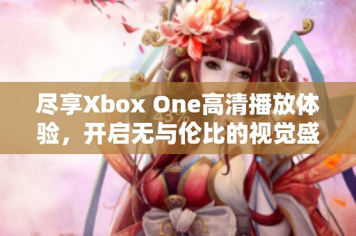 盡享Xbox One高清播放體驗(yàn)，開(kāi)啟無(wú)與倫比的視覺(jué)盛宴