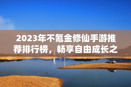 2023年不氪金修仙手游推薦排行榜，暢享自由成長之路
