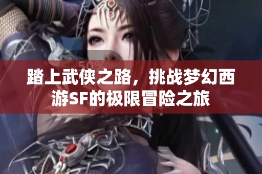 踏上武俠之路，挑戰(zhàn)夢幻西游SF的極限冒險之旅