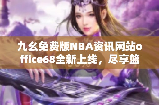 九幺免費(fèi)版NBA資訊網(wǎng)站office68全新上線，盡享籃球盛宴