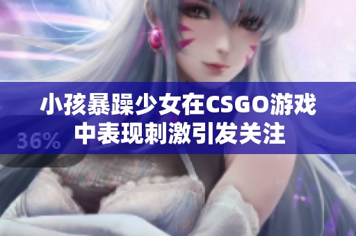 小孩暴躁少女在CSGO游戲中表現(xiàn)刺激引發(fā)關(guān)注