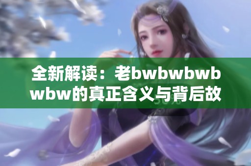 全新解讀:老bwbwbwbwbw的真正含義與背后故事 全新解讀:老bwbwbwbwbw的真正含義與背后故事