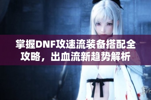 掌握DNF攻速流裝備搭配全攻略，出血流新趨勢解析